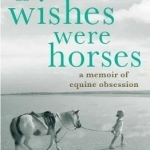 If Wishes Were Horses: A Memoir of Equine Obsession