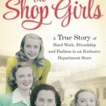 The Shop Girls: A True Story of Hard Work, Friendship and Fashion in an Exclusive 1950s Department Store