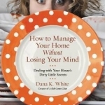 How to Manage Your Home Without Losing Your Mind: Dealing with Your House&#039;s Dirty Little Secrets