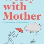 Worry with Mother: 101 Neuroses for the Modern Mama