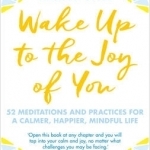 Wake Up to the Joy of You: 52 Meditations and Practices for A Calmer, Happier, More Mindful Life