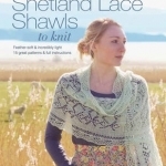 Magical Shetland Lace Shawls to Knit: Feather Soft and Incredibly Light, 15 Great Patterns &amp; Full Instructions