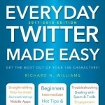 Everyday Twitter Made Easy (Updated for 2017-2018): Work, Play and Explore