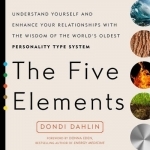 The Five Elements: Understand Yourself and Enhance Your Relationships with the Wisdom of the World&#039;s Oldest Personality Type System