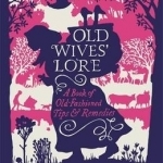 Old Wives&#039; Lore: A Book of Old-Fashioned Tips and Remedies