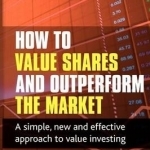 How to Value Shares and Outperform the Market: A Simple, New and Effective Approach to Value Investing