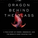 The Dragon Behind the Glass: A True Story of Power, Obsession, and the World&#039;s Most Coveted Fish