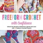 Freeform Crochet with Confidence: Unlock the Secrets of Patchwork, Spirals and Lace with 30 Freeform Crochet Projects