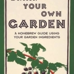 Drink Your Own Garden: A Homebrew Guide Using Your Garden Ingredients