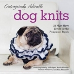 Outrageously Adorable Dog Knits: 25 Must-Have Styles for the Pampered Pooch