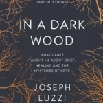 In a Dark Wood: What Dante Taught Me About Grief, Healing, and the Mysteries of Love