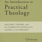 An Introduction to Practical Theology: History, Theory, and the Communication of the Gospel in the Present