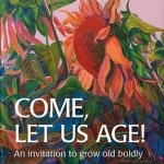 Come Let Us Age!: An Invitation to Grow Old Boldly