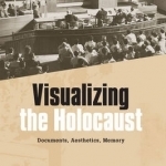 Visualizing the Holocaust: Documents, Aesthetics, Memory
