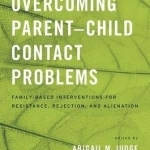 Overcoming Parent-Child Contact Problems: Family-Based Interventions for Resistance, Rejection, and Alienation