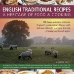 English Traditional Recipes: A Heritage of Food &amp; Cooking: 160 Classic Recipes to Celebrate England&#039;s Great Culinary History, with Delicious Dishes to Represent the Best of Every County and Region