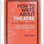 How to Write About Theatre: A Manual for Critics, Students and Bloggers