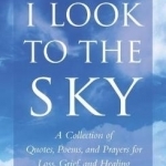When I Look to the Sky: A Collection of Quotes, Poems and Prayers for Loss, Grief and Healing