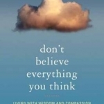 Don&#039;t Believe Everything You Think: Cultivating a Compassionate Mind