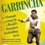 Garrincha: The Triumph and Tragedy of Brazil's Forgotten Footballing Hero