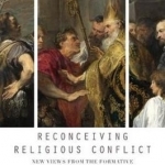 Reconceiving Religious Conflict: New Views from the Formative Centuries of Christianity