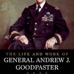 The Life and Work of General Andrew J. Goodpaster: Best Practices in National Security Affairs