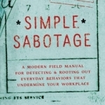 Simple Sabotage: A Modern Field Manual for Detecting and Rooting Out Everyday Behaviors That Undermine Your Workplace