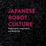 Japanese Robot Culture: Performance, Imagination, and Modernity: 2016