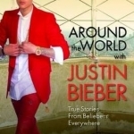 Around the World with Justin Bieber: True Stories From Beliebers Everywhere