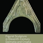 Figural Sculpture in Eleventh-Century Dalmatia and Croatia: Patronage, Architectural Context, History