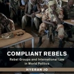 Compliant Rebels: Rebel Groups and International Law in World Politics