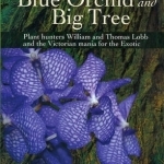 Blue Orchid and Big Tree: Plant Hunters William and Thomas Lobb and the Victorian Mania for the Exotic