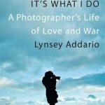 It&#039;s What I Do: A Photographer&#039;s Life of Love and War