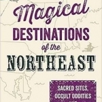 Magical Destinations of the Northeast: Sacred Sites, Occult Oddities and Magical Monuments