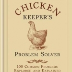 The Chicken Keeper&#039;s Problem Solver: 100 Common Problems Explored and Explained