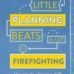 How a Little Planning Beats a Lot of Firefighting: Use Simple Planning Skills to Transform Your Productivity