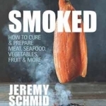 Smoked: How to Cure and Prepare Meat, Seafood, Vegetables, Fruit and More