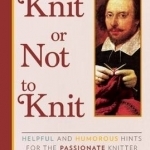 To Knit or Not to Knit: Helpful and Humorous Hints for the Passionate Knitter