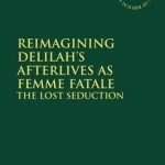 Reimagining Delilah&#039;s Afterlives as Femme Fatale: The Lost Seduction