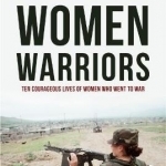 Women Warriors: Ten Courageous Lives of Women Who Went to War