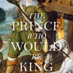 The Prince Who Would be King: The Life and Death of Henry Stuart
