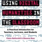 Using Digital Humanities in the Classroom: A Practical Introduction for Teachers, Lecturers, and Students