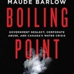 Boiling Point: Government Neglect, Corporate Abuse, and Canada&#039;s Water Crisis