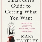 The Smart Girl&#039;s Guide to Getting What You Want: How to be Assertive with Wit, Style and Grace