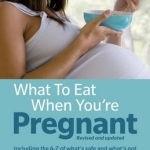 What to Eat When You&#039;re Pregnant: Revised and Updated (Including the A-Z of What&#039;s Safe and What&#039;s Not)