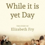 While it is Yet Day: A Biography of Elizabeth Fry