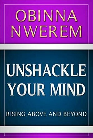 Unshackle Your Mind: Rise Above &amp; Beyond By Obinna Nwerem