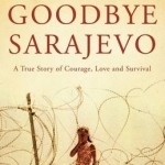 Goodbye Sarajevo: A True Story of Courage, Love and Survival