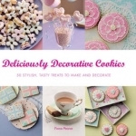Deliciously Decorative Cookies to Make &amp; Eat: 50 Stylish, Tasty Treats to Make and Decorate