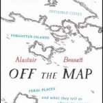 Off the Map: Lost Spaces, Invisible Cities, Forgotten Islands, Feral Places and What They Tell Us About the World